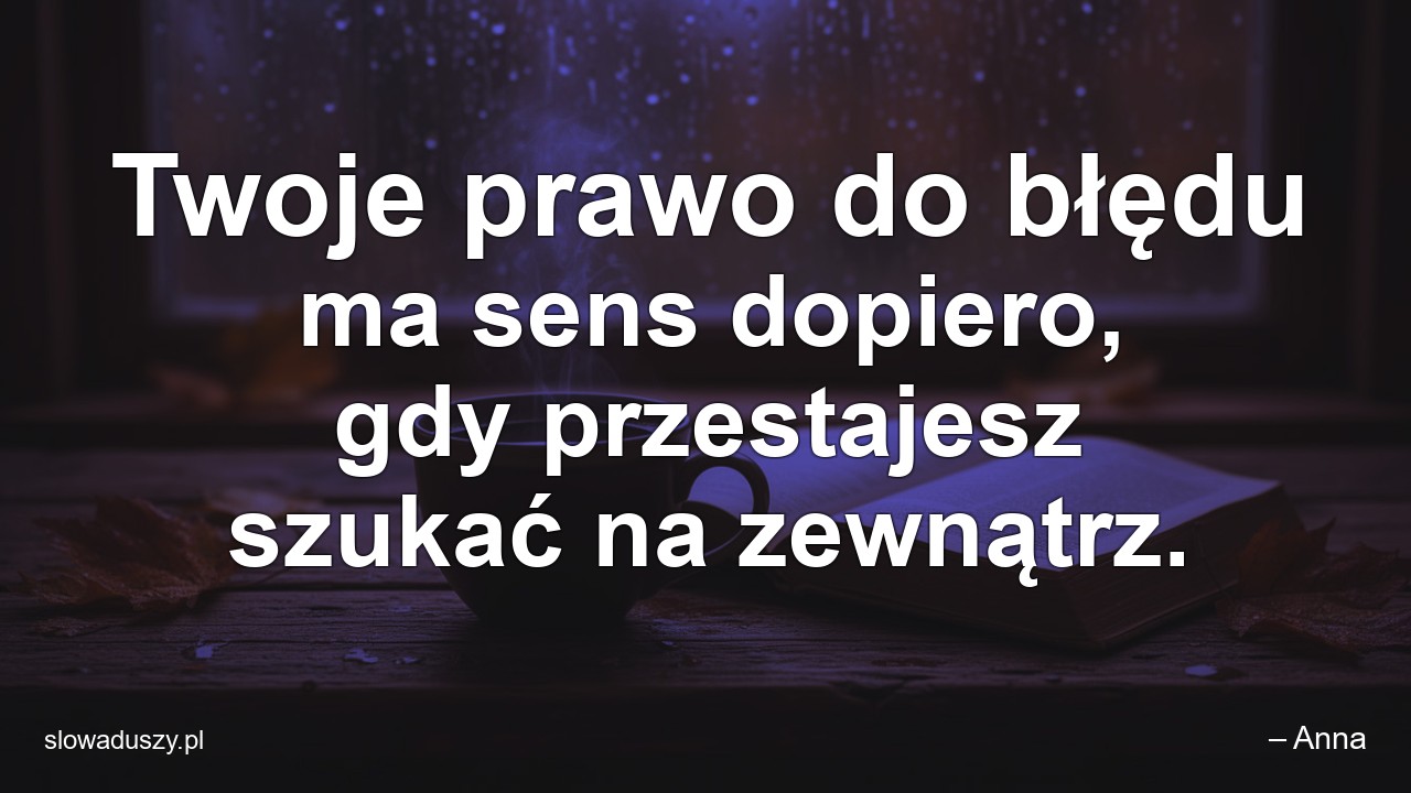 Twoje prawo do błędu ma sens dopiero,  gdy przestajesz szukać na zewnątrz.
