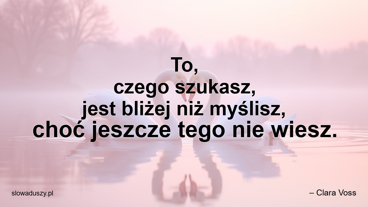 To,  czego szukasz,  jest bliżej niż myślisz,  choć jeszcze tego nie wiesz.