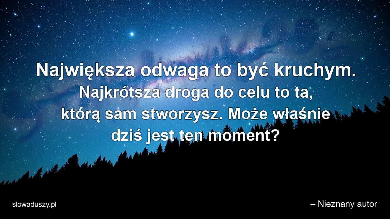 Największa odwaga to być kruchym. Najkrótsza droga do celu to ta,  którą sam stworzysz. Może właśnie dziś jest ten moment?