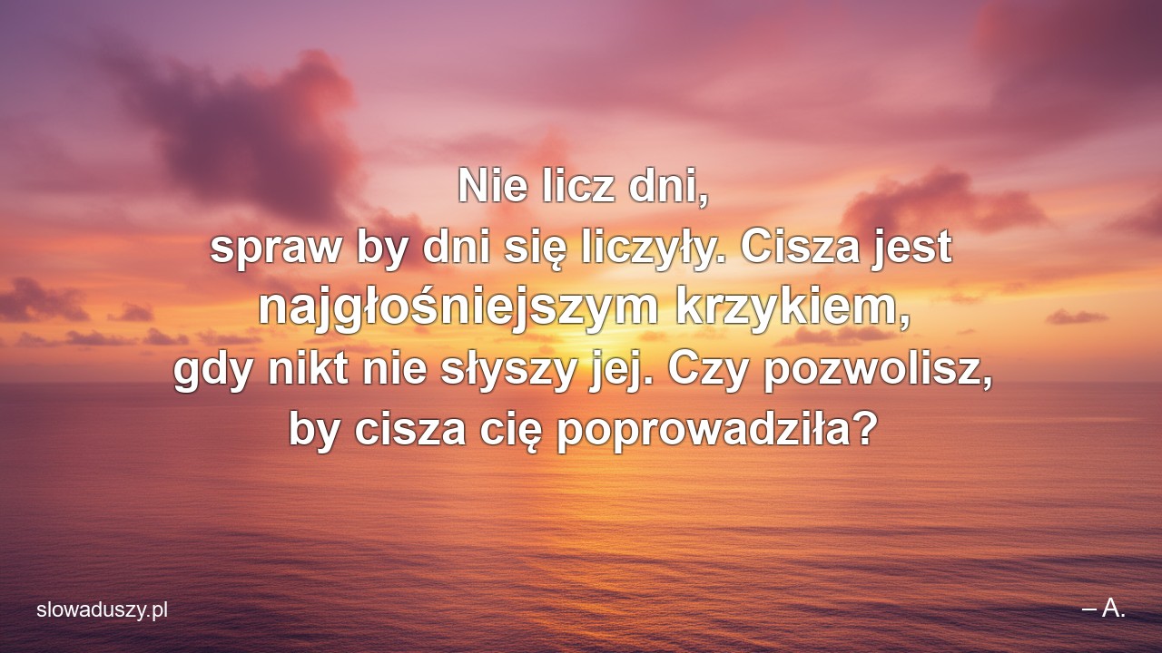 Nie licz dni,  spraw by dni się liczyły. Cisza jest najgłośniejszym krzykiem,  gdy nikt nie słyszy jej. Czy pozwolisz,  by cisza cię poprowadziła?
