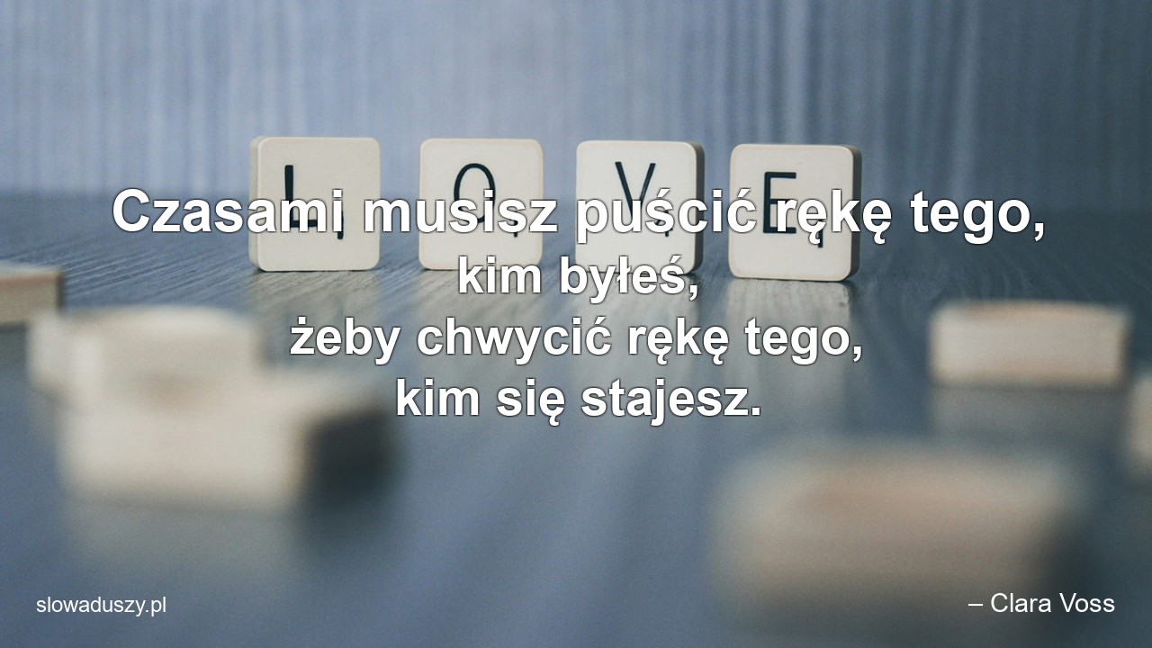 Czasami musisz puścić rękę tego,  kim byłeś,  żeby chwycić rękę tego,  kim się stajesz.