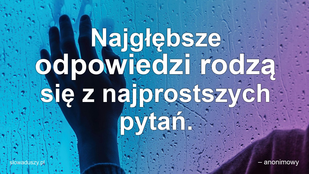 Najgłębsze odpowiedzi rodzą się z najprostszych pytań.
