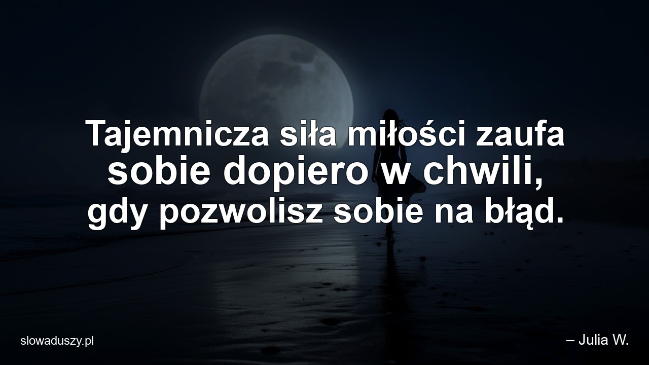 Tajemnicza siła miłości zaufa sobie dopiero w chwili,  gdy pozwolisz sobie na błąd.