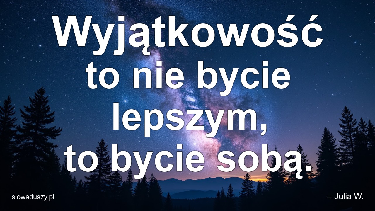 Wyjątkowość to nie bycie lepszym,  to bycie sobą.