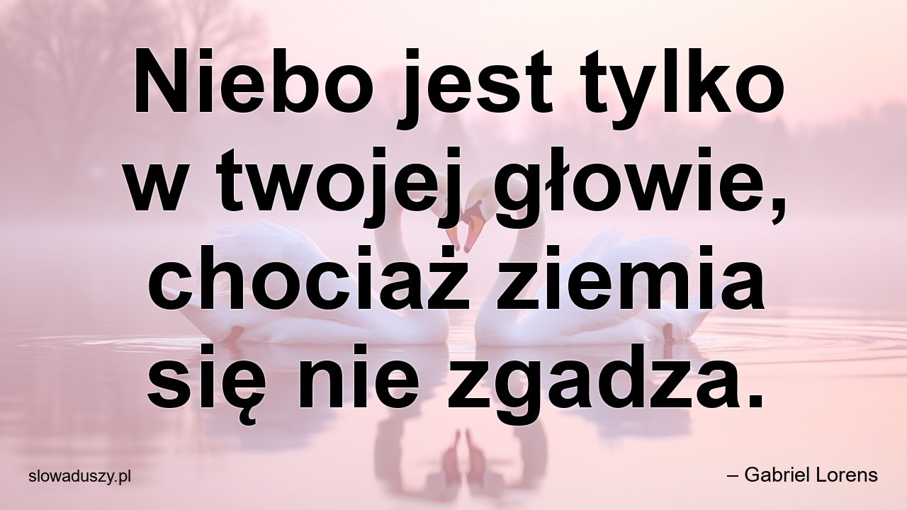 Niebo jest tylko w twojej głowie,  chociaż ziemia się nie zgadza.