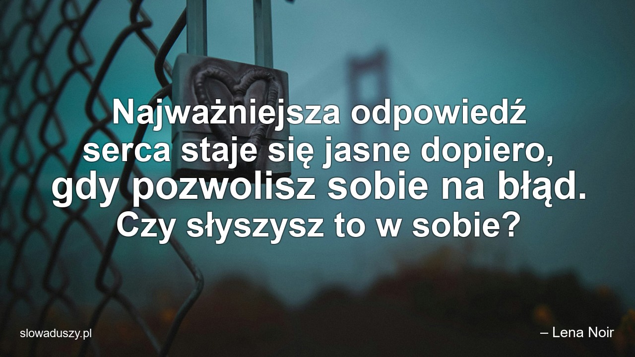 Najważniejsza odpowiedź serca staje się jasne dopiero,  gdy pozwolisz sobie na błąd. Czy słyszysz to w sobie?