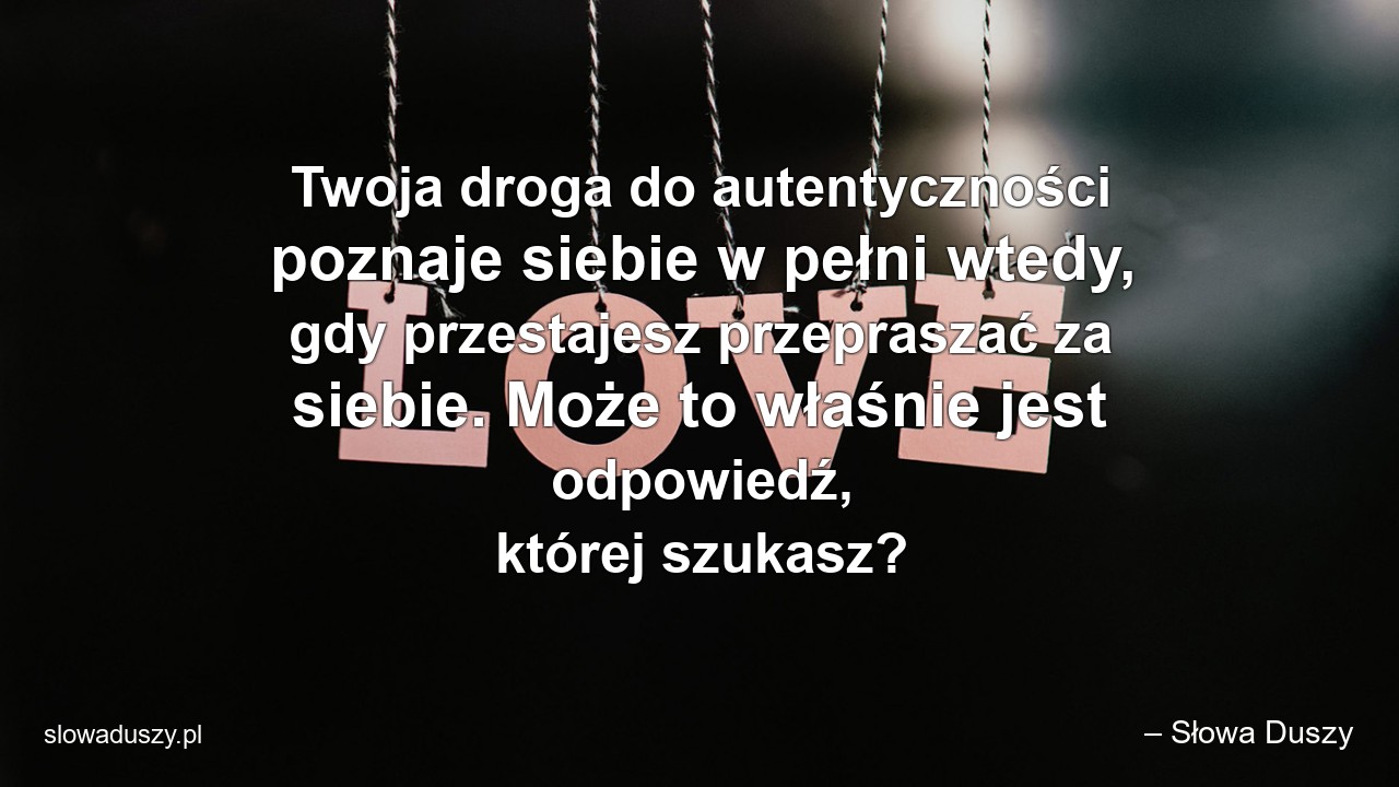 Twoja droga do autentyczności poznaje siebie w pełni wtedy,  gdy przestajesz przepraszać za siebie. Może to właśnie jest odpowiedź,  której szukasz?