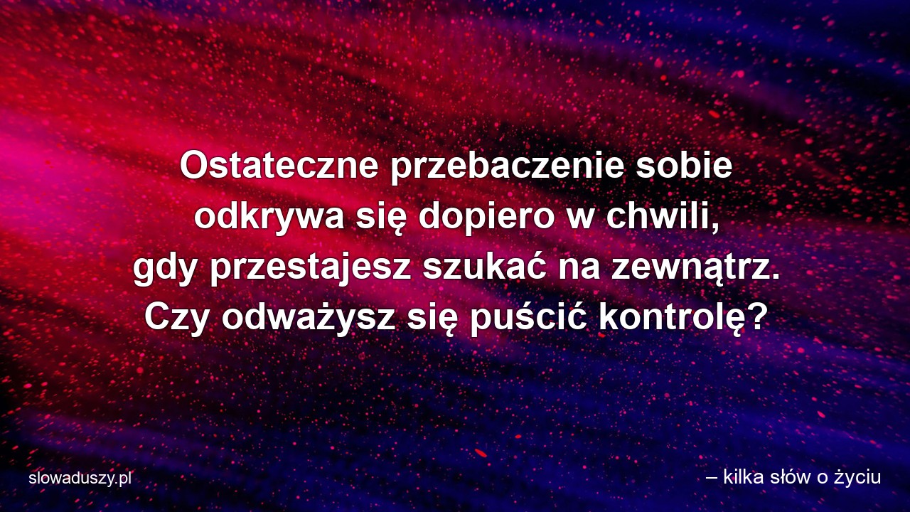 Ostateczne przebaczenie sobie odkrywa się dopiero w chwili,  gdy przestajesz szukać na zewnątrz. Czy odważysz się puścić kontrolę?