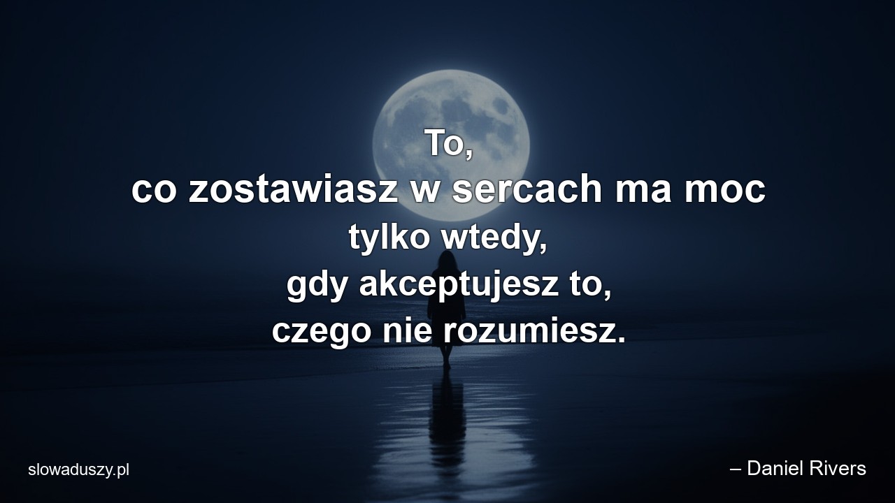 To,  co zostawiasz w sercach ma moc tylko wtedy,  gdy akceptujesz to,  czego nie rozumiesz.
