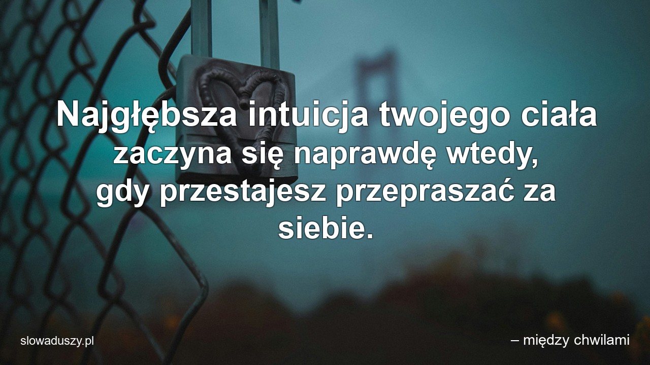 Najgłębsza intuicja twojego ciała zaczyna się naprawdę wtedy,  gdy przestajesz przepraszać za siebie.